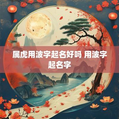 属虎用波字起名好吗 用波字起名字