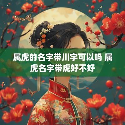属虎的名字带川字可以吗 属虎名字带虎好不好