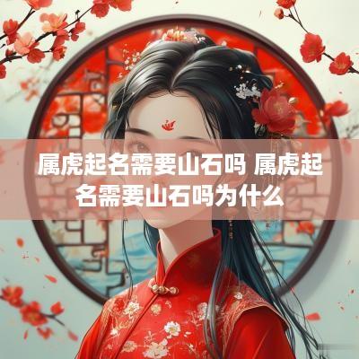 属虎起名需要山石吗 属虎起名需要山石吗为什么