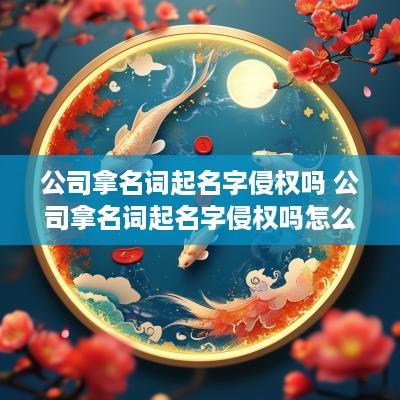 公司拿名词起名字侵权吗 公司拿名词起名字侵权吗怎么办