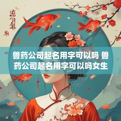 兽药公司起名用字可以吗 兽药公司起名用字可以吗女生