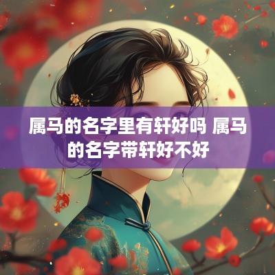 属马的名字里有轩好吗 属马的名字带轩好不好