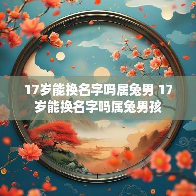 17岁能换名字吗属兔男 17岁能换名字吗属兔男孩