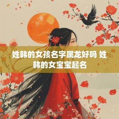 姓韩的女孩名字属龙好吗 姓韩的女宝宝起名
