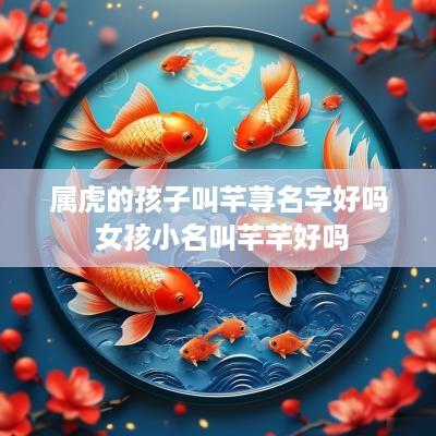 属虎的孩子叫芊荨名字好吗 女孩小名叫芊芊好吗