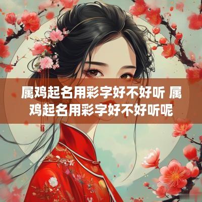 属鸡起名用彩字好不好听 属鸡起名用彩字好不好听呢