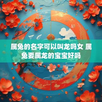 属兔的名字可以叫龙吗女 属兔要属龙的宝宝好吗