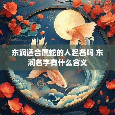 东润适合属蛇的人起名吗 东润名字有什么含义