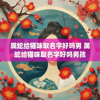 属蛇给猫咪取名字好吗男 属蛇给猫咪取名字好吗男孩