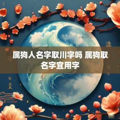 属狗人名字取川字吗 属狗取名字宜用字