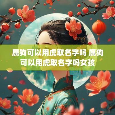 属狗可以用虎取名字吗 属狗可以用虎取名字吗女孩