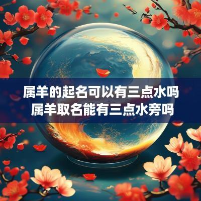 属羊的起名可以有三点水吗 属羊取名能有三点水旁吗