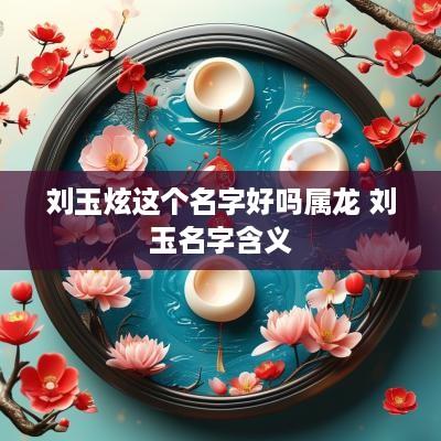 刘玉炫这个名字好吗属龙 刘玉名字含义