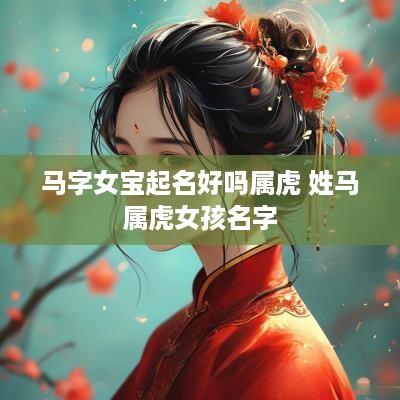 马字女宝起名好吗属虎 姓马属虎女孩名字