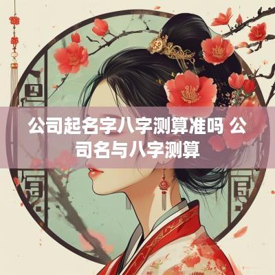 公司起名字八字测算准吗 公司名与八字测算