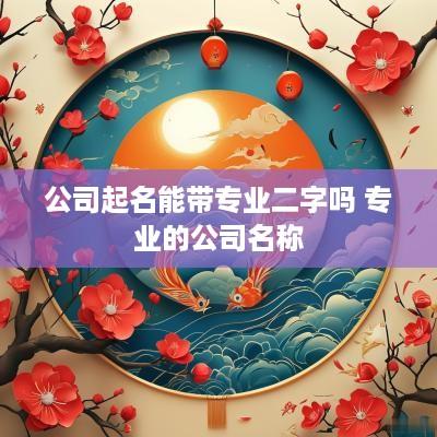 公司起名能带专业二字吗 专业的公司名称