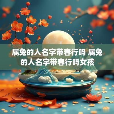 属兔的人名字带春行吗 属兔的人名字带春行吗女孩