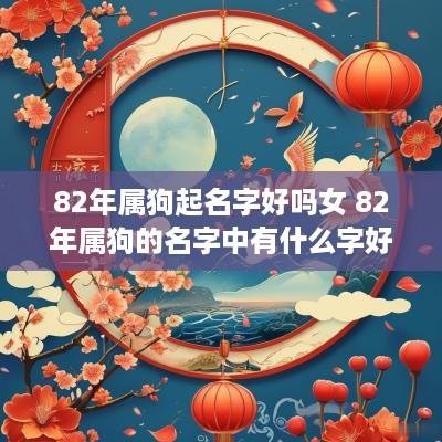 82年属狗起名字好吗女 82年属狗的名字中有什么字好