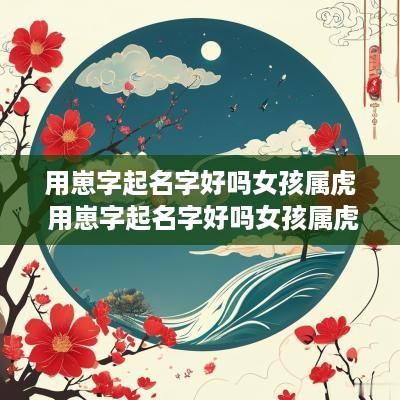 用崽字起名字好吗女孩属虎 用崽字起名字好吗女孩属虎的