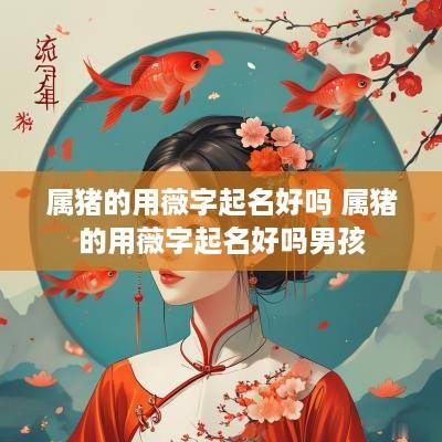 属猪的用薇字起名好吗 属猪的用薇字起名好吗男孩