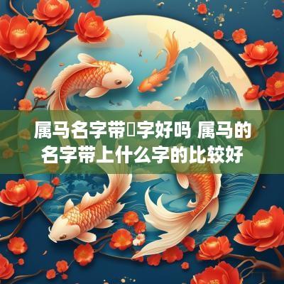 属马名字带淏字好吗 属马的名字带上什么字的比较好