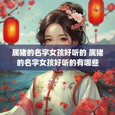 属猪的名字女孩好听的 属猪的名字女孩好听的有哪些