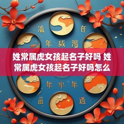 姓常属虎女孩起名子好吗 姓常属虎女孩起名子好吗怎么取