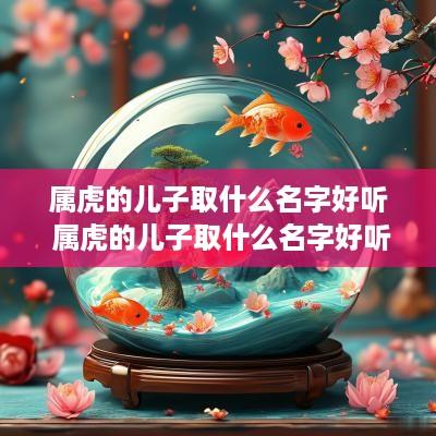 属虎的儿子取什么名字好听 属虎的儿子取什么名字好听点