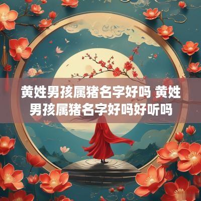 黄姓男孩属猪名字好吗 黄姓男孩属猪名字好吗好听吗