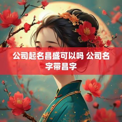 公司起名昌盛可以吗 公司名字带昌字