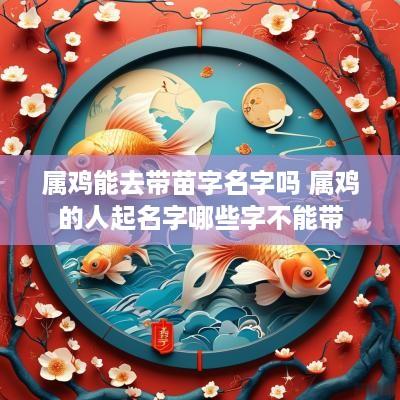 属鸡能去带苗字名字吗 属鸡的人起名字哪些字不能带