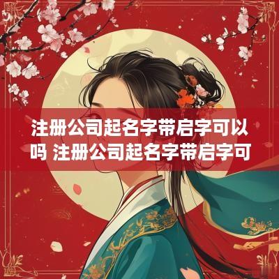 注册公司起名字带启字可以吗 注册公司起名字带启字可以吗怎么起