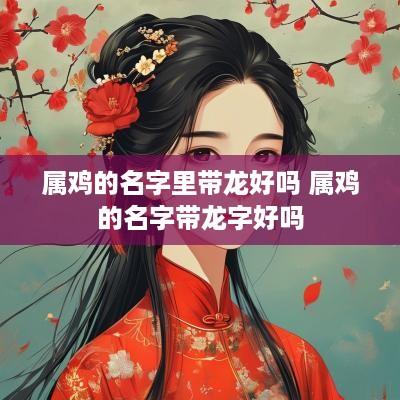 属鸡的名字里带龙好吗 属鸡的名字带龙字好吗