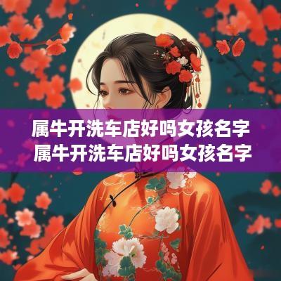 属牛开洗车店好吗女孩名字 属牛开洗车店好吗女孩名字叫什么