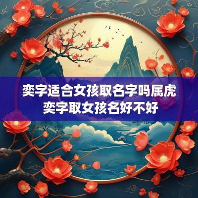 奕字适合女孩取名字吗属虎 奕字取女孩名好不好