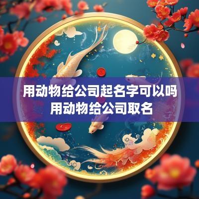 用动物给公司起名字可以吗 用动物给公司取名