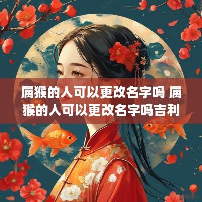 属猴的人可以更改名字吗 属猴的人可以更改名字吗吉利吗