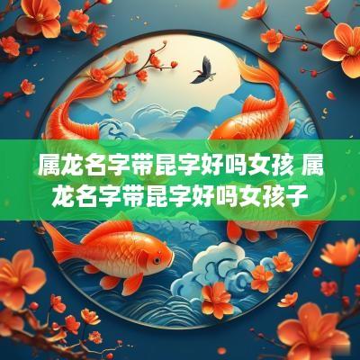 属龙名字带昆字好吗女孩 属龙名字带昆字好吗女孩子