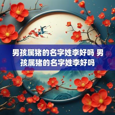男孩属猪的名字姓李好吗 男孩属猪的名字姓李好吗