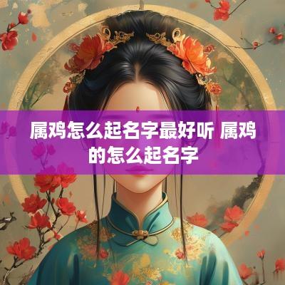 属鸡怎么起名字最好听 属鸡的怎么起名字
