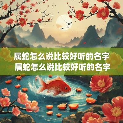 属蛇怎么说比较好听的名字 属蛇怎么说比较好听的名字呢