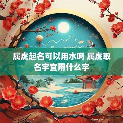 属虎起名可以用水吗 属虎取名字宜用什么字