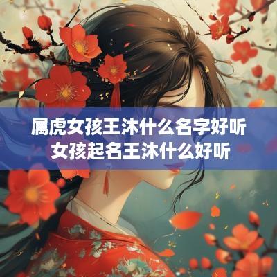 属虎女孩王沐什么名字好听 女孩起名王沐什么好听