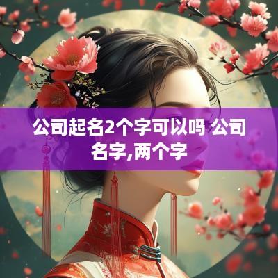 公司起名2个字可以吗 公司名字,两个字