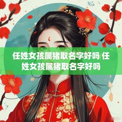 任姓女孩属猪取名字好吗 任姓女孩属猪取名字好吗