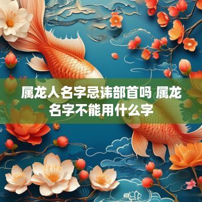 属龙人名字忌讳部首吗 属龙名字不能用什么字