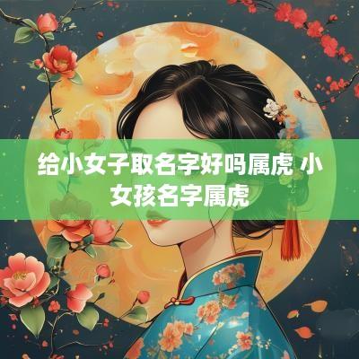 给小女子取名字好吗属虎 小女孩名字属虎