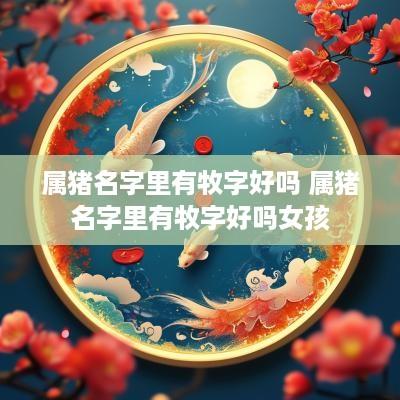 属猪名字里有牧字好吗 属猪名字里有牧字好吗女孩