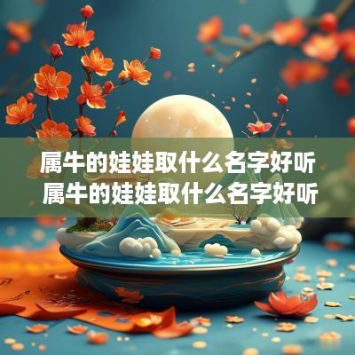 属牛的娃娃取什么名字好听 属牛的娃娃取什么名字好听又吉祥