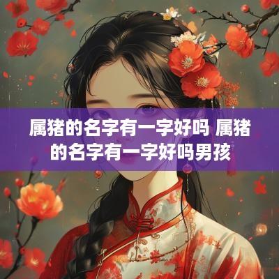 属猪的名字有一字好吗 属猪的名字有一字好吗男孩